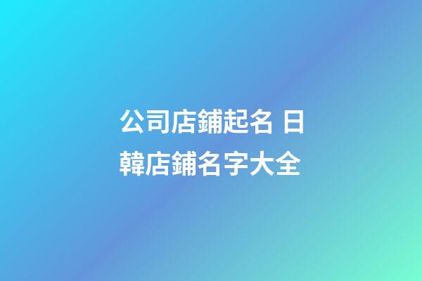 公司店鋪起名 日韓店鋪名字大全-第1張-公司起名-玄機派